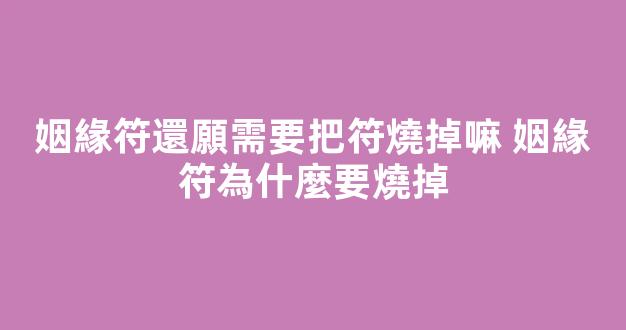 姻緣符還願需要把符燒掉嘛 姻緣符為什麼要燒掉